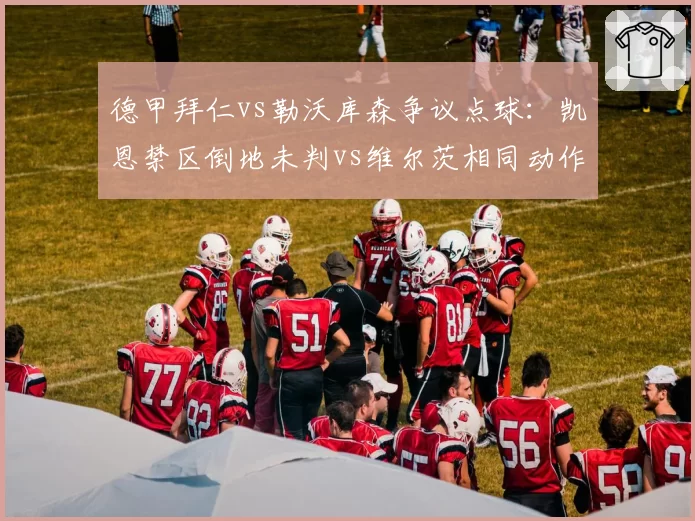 德甲拜仁vs勒沃库森争议点球：凯恩禁区倒地未判vs维尔茨相同动作获点，药厂主场优势再引质疑