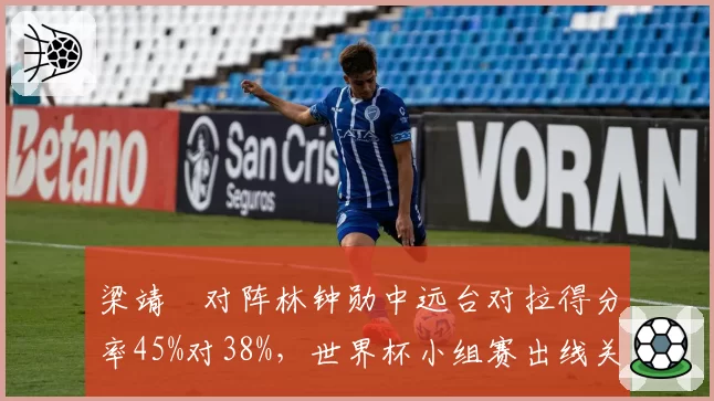梁靖崑对阵林钟勋中远台对拉得分率45%对38%,世界杯小组赛出线关键战技术对比
