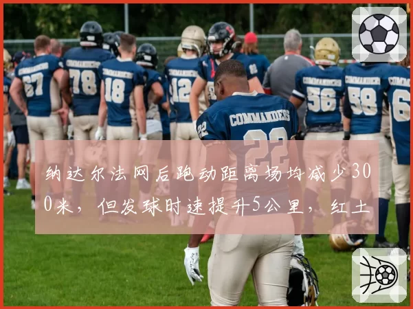 纳达尔法网后跑动距离场均减少300米，但发球时速提升5公里，红土之王主动调整策略