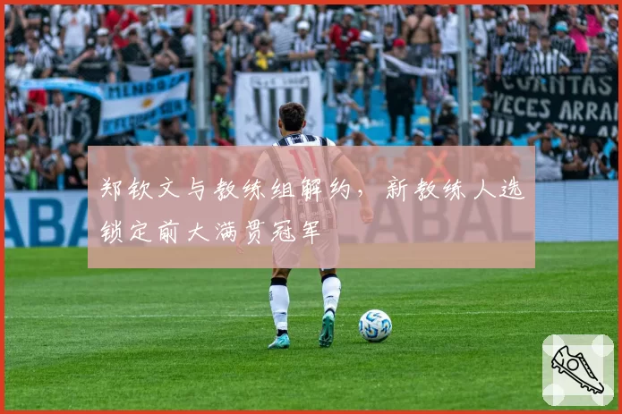 郑钦文与教练组解约，新教练人选锁定前大满贯冠军