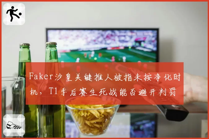 Faker沙皇关键推人被指未按净化时机，T1季后赛生死战能否避开判罚陷阱？