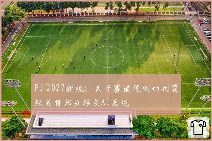 F1 2027新规：关于赛道限制的判罚权或将部分移交AI系统