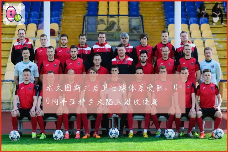尤文图斯三后卫出球体系受阻，0-0闷平亚特兰大陷入进攻僵局