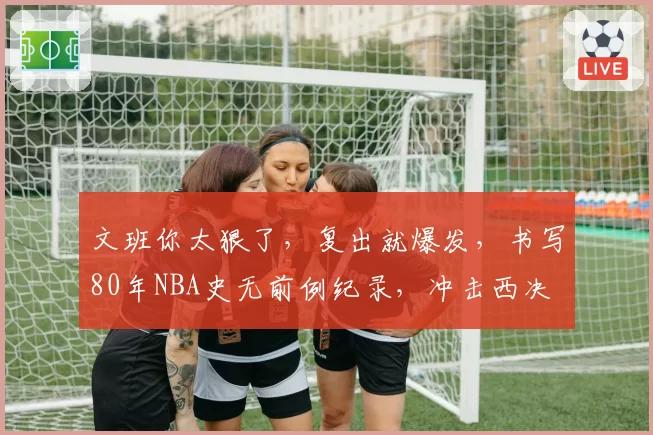 文班你太狠了，复出就爆发，书写80年NBA史无前例纪录，冲击西决