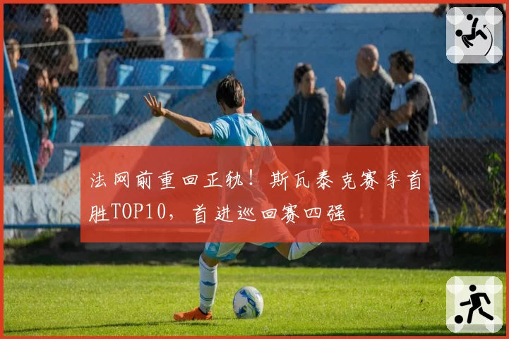 法网前重回正轨!斯瓦泰克赛季首胜TOP10,首进巡回赛四强