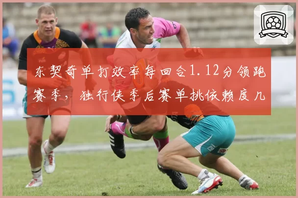 东契奇单打效率每回合1.12分领跑赛季，独行侠季后赛单挑依赖度几何