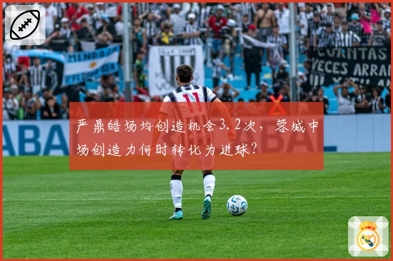严鼎皓场均创造机会3.2次，蓉城中场创造力何时转化为进球？