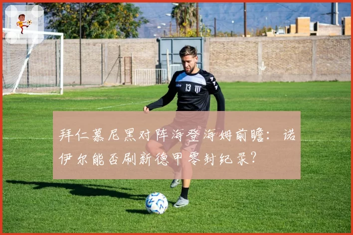 拜仁慕尼黑对阵海登海姆前瞻：诺伊尔能否刷新德甲零封纪录？