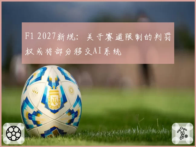 F1 2027新规:关于赛道限制的判罚权或将部分移交AI系统