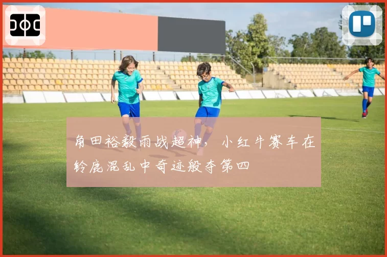 角田裕毅雨战超神，小红牛赛车在铃鹿混乱中奇迹般夺第四