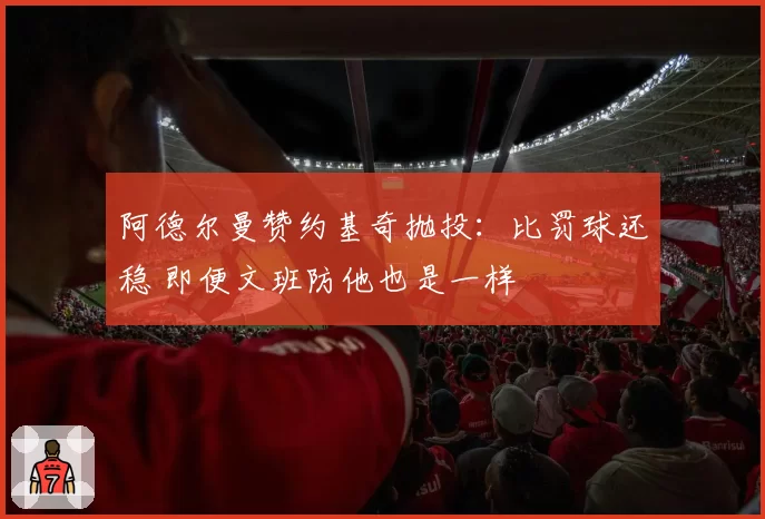 阿德尔曼赞约基奇抛投：比罚球还稳 即便文班防他也是一样