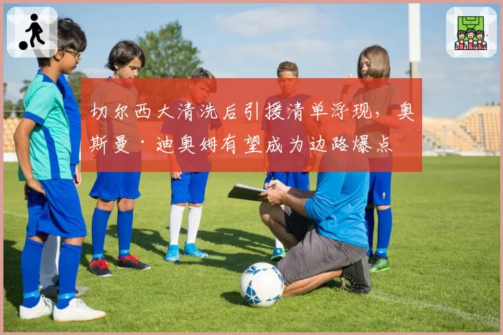 切尔西大清洗后引援清单浮现，奥斯曼·迪奥姆有望成为边路爆点