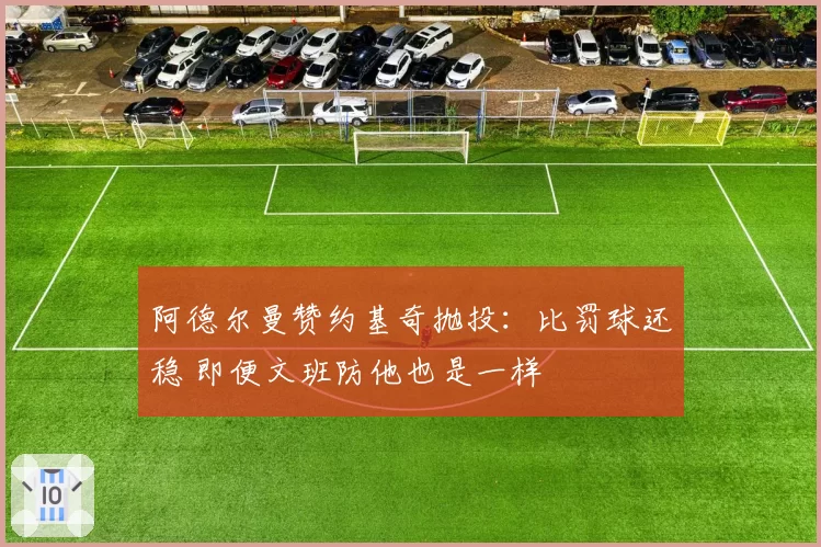 阿德尔曼赞约基奇抛投：比罚球还稳 即便文班防他也是一样