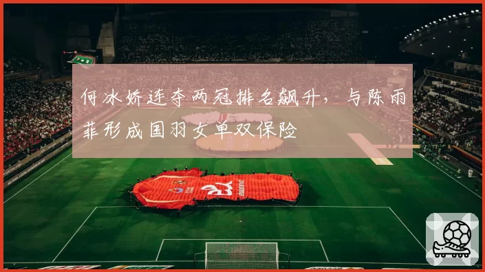 何冰娇连夺两冠排名飙升，与陈雨菲形成国羽女单双保险