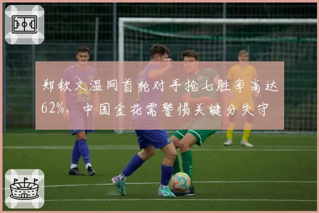 郑钦文温网首轮对手抢七胜率高达62%，中国金花需警惕关键分失守