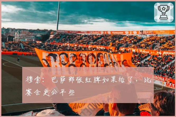 穆索：巴萨那张红牌如果给了，比赛会更公平些
