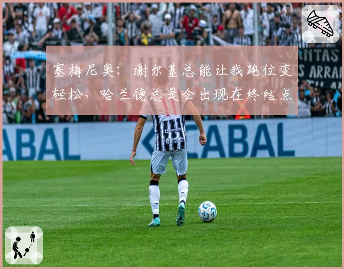 塞梅尼奥：谢尔基总能让我跑位变轻松，哈兰德总是会出现在终结点