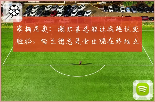 塞梅尼奥:谢尔基总能让我跑位变轻松,哈兰德总是会出现在终结点