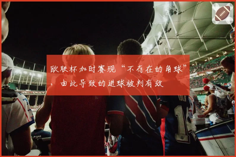 欧联杯加时赛现“不存在的角球”，由此导致的进球被判有效