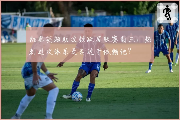 凯恩英超助攻数跃居联赛前三，热刺进攻体系是否过于依赖他？
