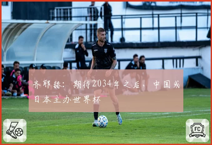 齐耶赫:期待2034年之后,中国或日本主办世界杯