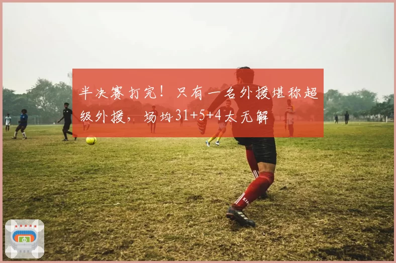 半决赛打完！只有一名外援堪称超级外援，场均31+5+4太无解