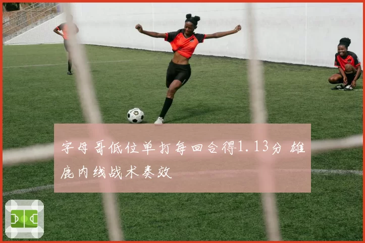 字母哥低位单打每回合得1.13分 雄鹿内线战术奏效