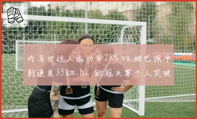 内马尔过人成功率78% vs 姆巴佩冲刺速度35km_h，欧冠决赛个人突破效率对比